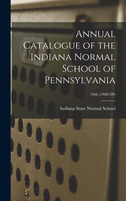 Annual Catalogue Of The Indiana Normal School Of Pennsylvania; 34Th (1908/0…