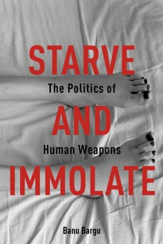 Starve and Immolate: The Politics of Human Weapons (New Directions in Critical